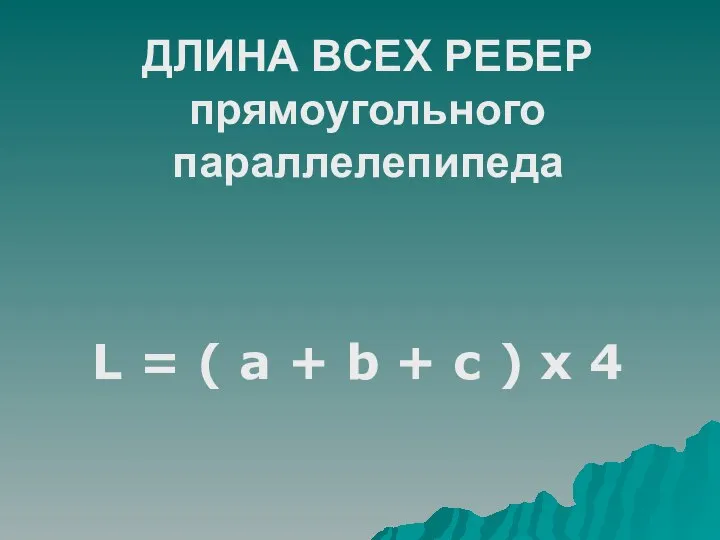 ДЛИНА ВСЕХ РЕБЕР прямоугольного параллелепипеда L = ( a + b + c ) х 4