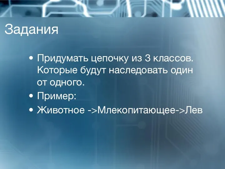 Задания Придумать цепочку из 3 классов. Которые будут наследовать один от одного. Пример: Животное ->Млекопитающее->Лев