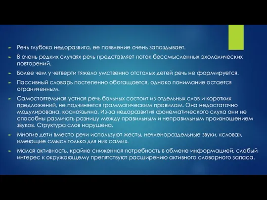 Речь глубоко недоразвита, ее появление очень запаздывает. В очень редких случаях