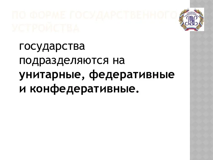 ПО ФОРМЕ ГОСУДАРСТВЕННОГО УСТРОЙСТВА государства подразделяются на унитарные, федеративные и конфедеративные.