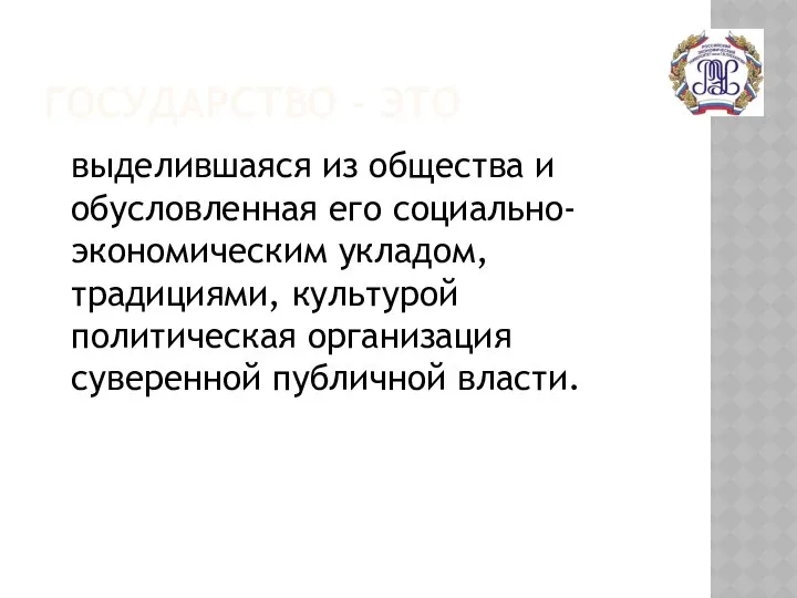 ГОСУДАРСТВО - ЭТО выделившаяся из общества и обусловленная его социально-экономическим укладом,