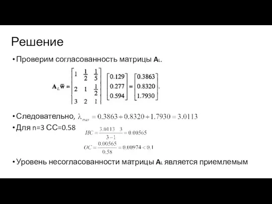 Решение Проверим согласованность матрицы AL. Следовательно, Для n=3 СС=0.58 Уровень несогласованности матрицы AL является приемлемым