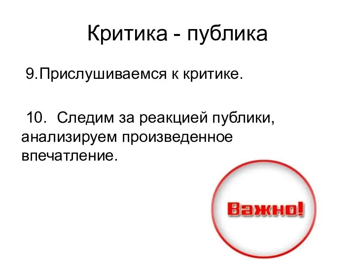 Критика - публика 9. Прислушиваемся к критике. 10. Следим за реакцией публики, анализируем произведенное впечатление.