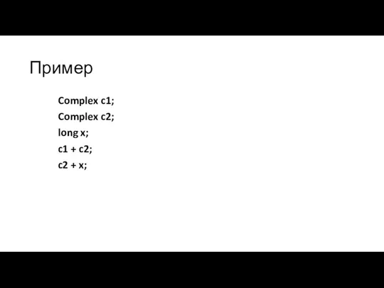 Пример Complex c1; Complex c2; long x; c1 + c2; c2 + x;