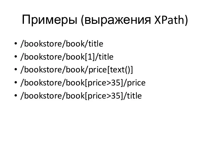 Примеры (выражения XPath) /bookstore/book/title /bookstore/book[1]/title /bookstore/book/price[text()] /bookstore/book[price>35]/price /bookstore/book[price>35]/title