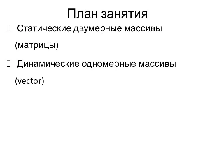 План занятия Статические двумерные массивы (матрицы) Динамические одномерные массивы (vector)