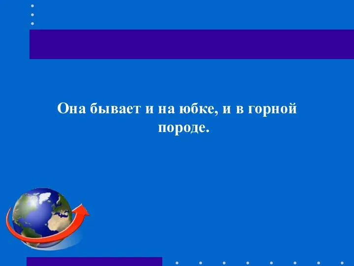 Она бывает и на юбке, и в горной породе.