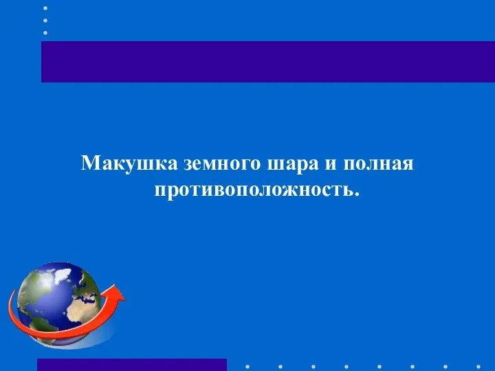 Макушка земного шара и полная противоположность.