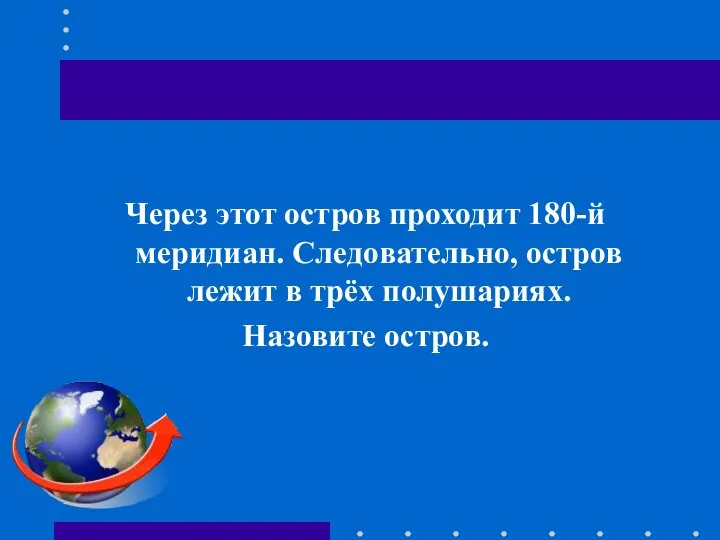 Через этот остров проходит 180-й меридиан. Следовательно, остров лежит в трёх полушариях. Назовите остров.