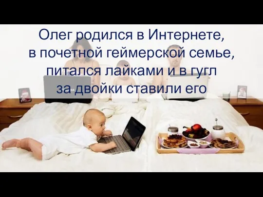 Олег родился в Интернете, в почетной геймерской семье, питался лайками и