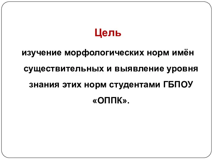 Цель изучение морфологических норм имён существительных и выявление уровня знания этих норм студентами ГБПОУ «ОППК».