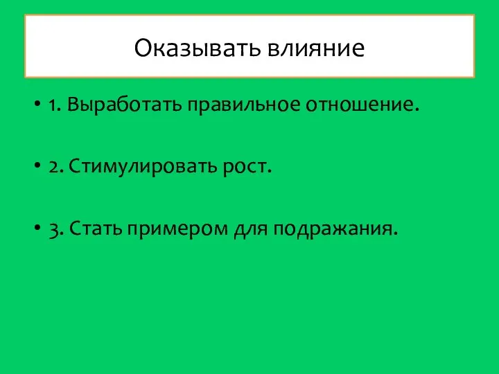 Оказывать влияние 1. Выработать правильное отношение. 2. Стимулировать рост. 3. Стать примером для подражания.