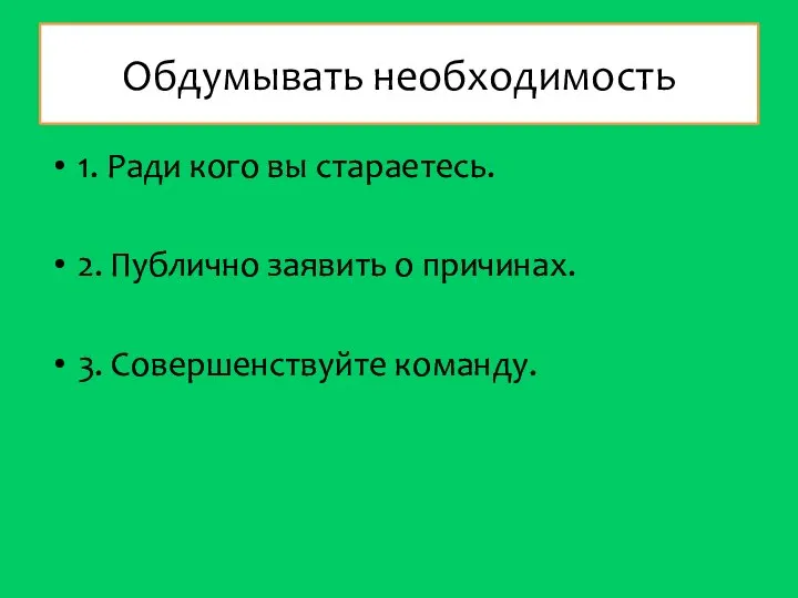 Обдумывать необходимость 1. Ради кого вы стараетесь. 2. Публично заявить о причинах. 3. Совершенствуйте команду.