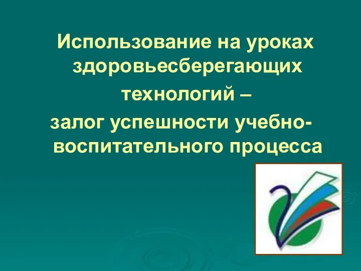 Использование на уроках здоровьесберегающих технологий – залог успешности учебно-воспитательного процесса