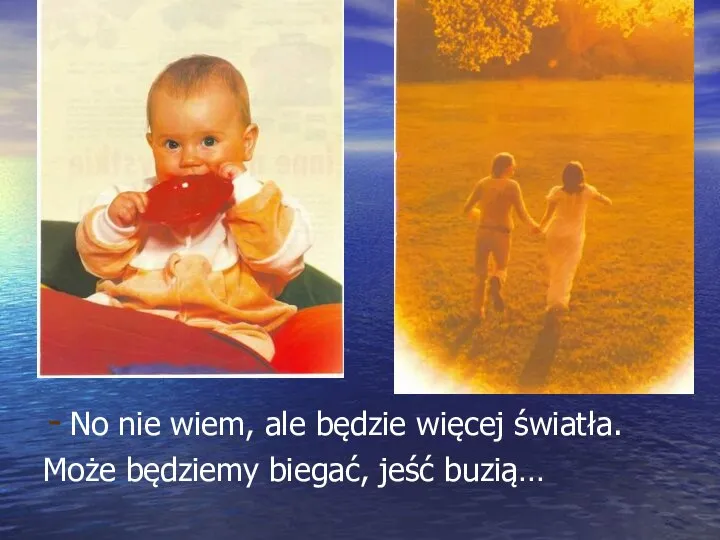 No nie wiem, ale będzie więcej światła. Może będziemy biegać, jeść buzią…