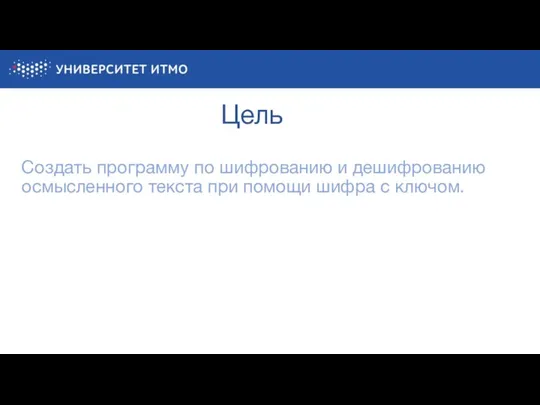 Цель Создать программу по шифрованию и дешифрованию осмысленного текста при помощи шифра с ключом.