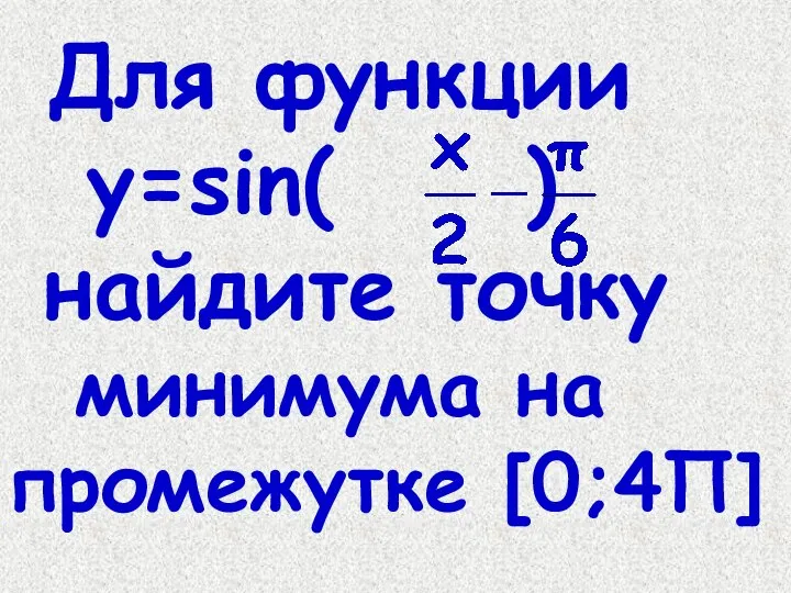 Для функции y=sin( ) найдите точку минимума на промежутке [0;4П]