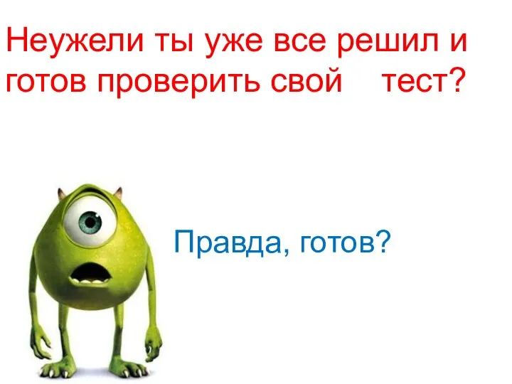 Неужели ты уже все решил и готов проверить свой тест? Правда, готов?