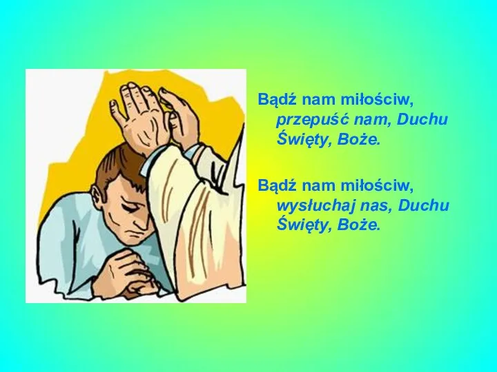 Bądź nam miłościw, przepuść nam, Duchu Święty, Boże. Bądź nam miłościw, wysłuchaj nas, Duchu Święty, Boże.