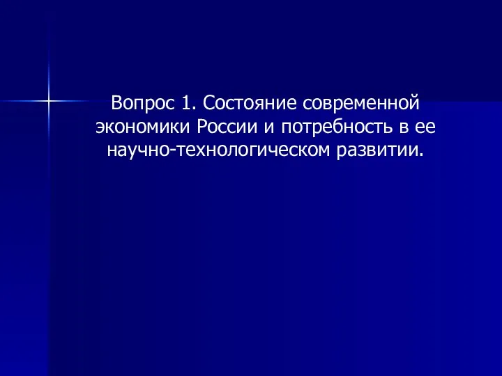 Вопрос 1. Состояние современной экономики России и потребность в ее научно-технологическом развитии.