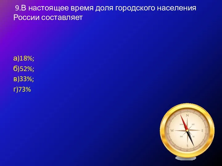 9.В настоящее время доля городского населения России составляет а)18%; б)52%; в)33%; г)73%