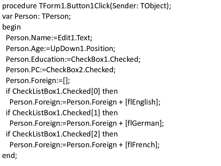 procedure TForm1.Button1Click(Sender: TObject); var Person: TPerson; begin Person.Name:=Edit1.Text; Person.Age:=UpDown1.Position; Person.Education:=CheckBox1.Checked; Person.PC:=CheckBox2.Checked;