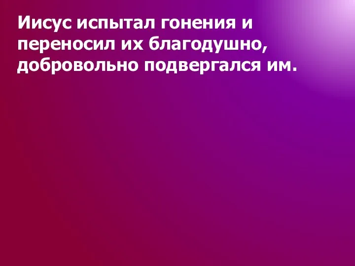 Иисус испытал гонения и переносил их благодушно, добровольно подвергался им.