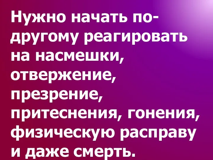 Нужно начать по-другому реагировать на насмешки, отвержение, презрение, притеснения, гонения, физическую расправу и даже смерть.