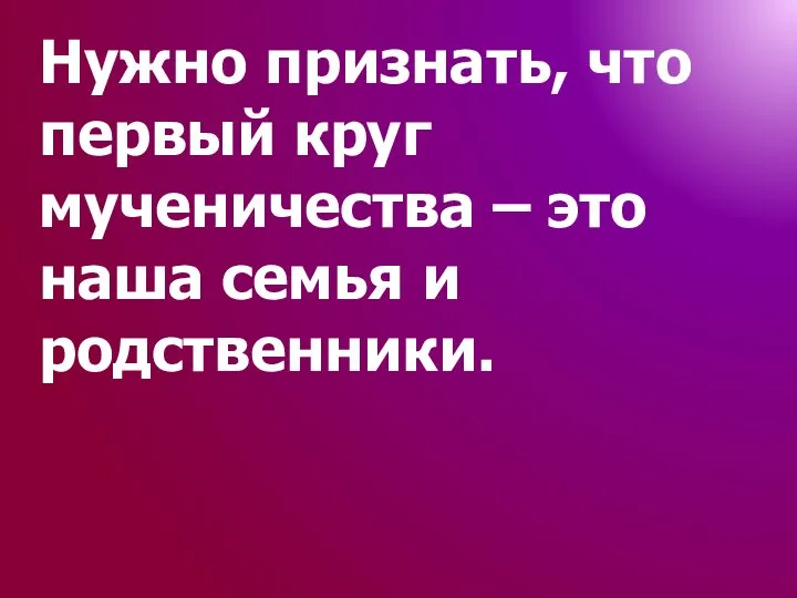 Нужно признать, что первый круг мученичества – это наша семья и родственники.