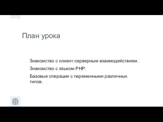 План урока Знакомство с клиент-серверным взаимодействием. Знакомство с языком PHP. Базовые операции с переменными различных типов.