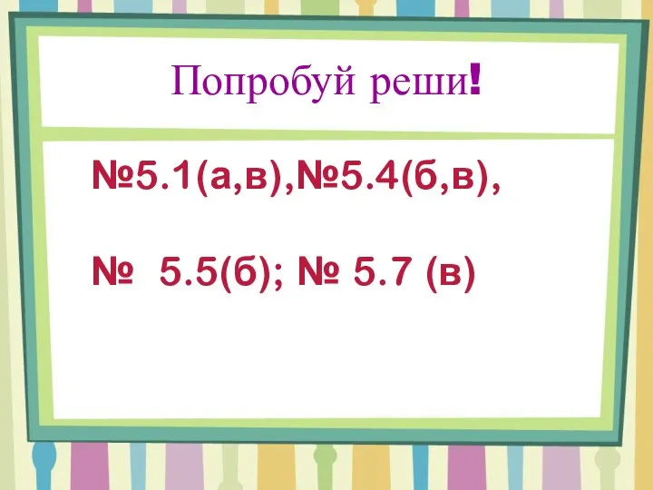 Попробуй реши! №5.1(а,в),№5.4(б,в), № 5.5(б); № 5.7 (в)