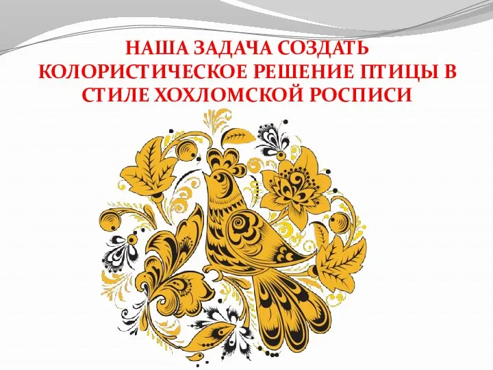 НАША ЗАДАЧА СОЗДАТЬ КОЛОРИСТИЧЕСКОЕ РЕШЕНИЕ ПТИЦЫ В СТИЛЕ ХОХЛОМСКОЙ РОСПИСИ