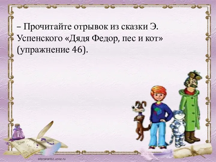 – Прочитайте отрывок из сказки Э. Успенского «Дядя Федор, пес и кот» (упражнение 46).