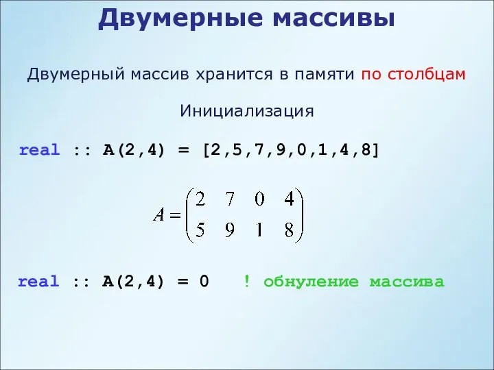 Двумерные массивы Инициализация real :: A(2,4) = [2,5,7,9,0,1,4,8] Двумерный массив хранится