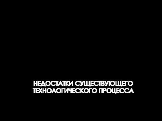 НЕДОСТАТКИ СУЩЕСТВУЮЩЕГО ТЕХНОЛОГИЧЕСКОГО ПРОЦЕССА