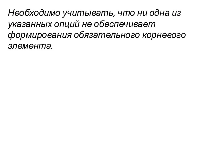 Необходимо учитывать, что ни одна из указанных опций не обеспечивает формирования обязательного корневого элемента.