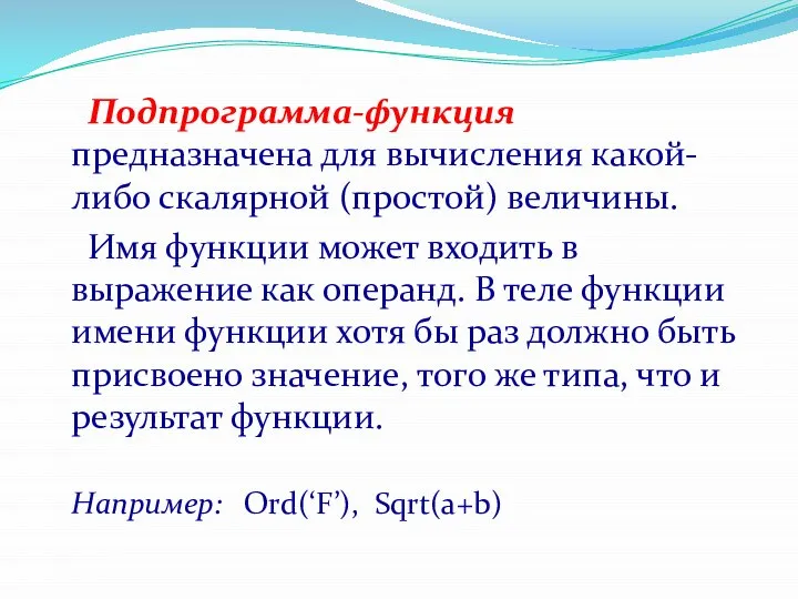 Подпрограмма-функция предназначена для вычисления какой-либо скалярной (простой) величины. Имя функции может