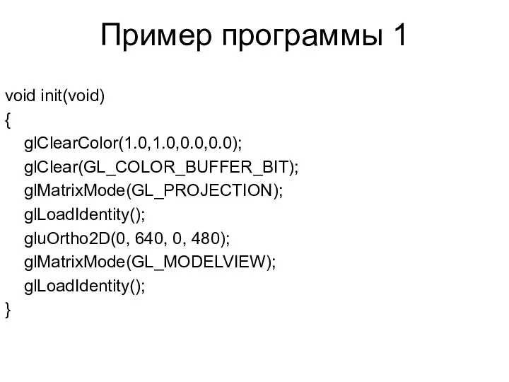 Пример программы 1 void init(void) { glClearColor(1.0,1.0,0.0,0.0); glClear(GL_COLOR_BUFFER_BIT); glMatrixMode(GL_PROJECTION); glLoadIdentity(); gluOrtho2D(0,