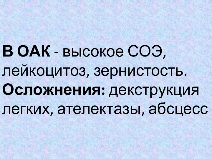 В ОАК - высокое СОЭ, лейкоцитоз, зернистость. Осложнения: декструкция легких, ателектазы, абсцесс