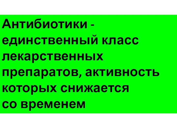 Антибиотики - единственный класс лекарственных препаратов, активность которых снижается со временем