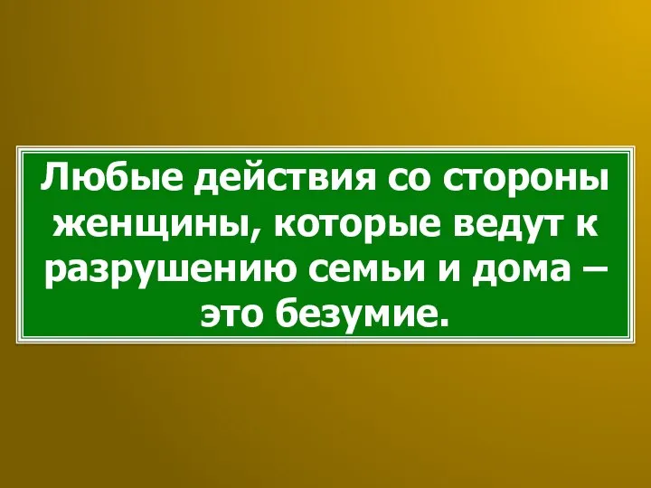 Любые действия со стороны женщины, которые ведут к разрушению семьи и дома – это безумие.