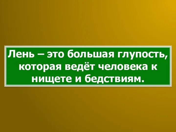 Лень – это большая глупость, которая ведёт человека к нищете и бедствиям.