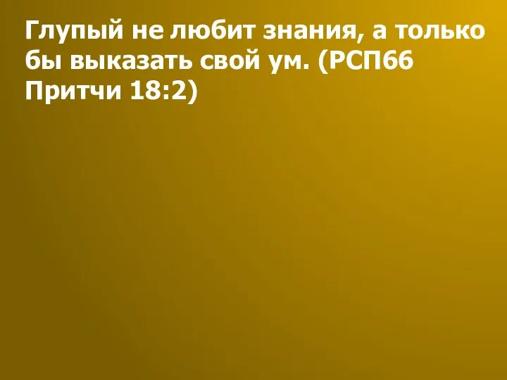 Глупый не любит знания, а только бы выказать свой ум. (РСП66 Притчи 18:2)