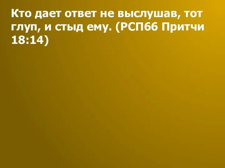 Кто дает ответ не выслушав, тот глуп, и стыд ему. (РСП66 Притчи 18:14)