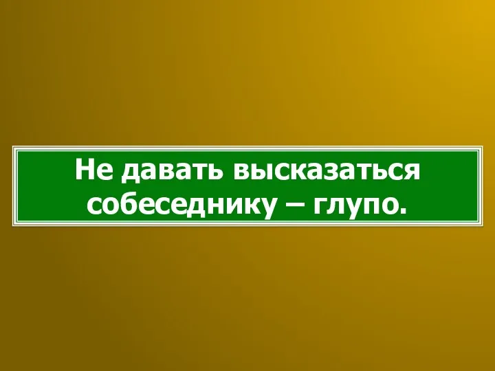 Не давать высказаться собеседнику – глупо.