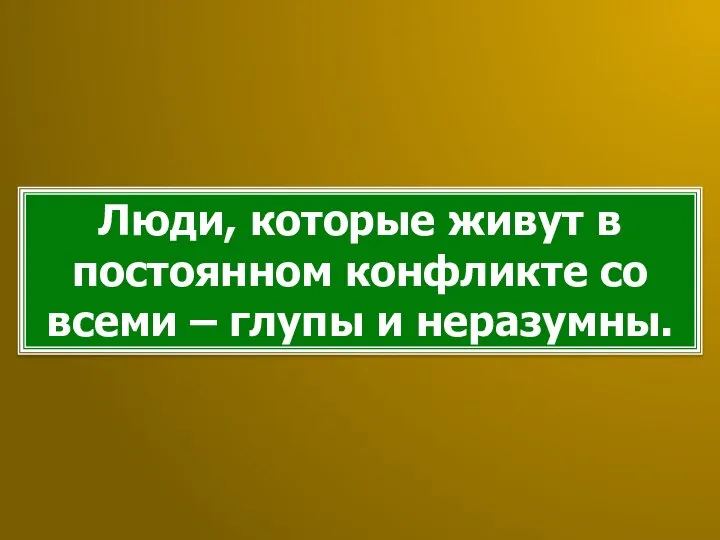 Люди, которые живут в постоянном конфликте со всеми – глупы и неразумны.