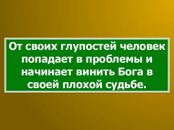 От своих глупостей человек попадает в проблемы и начинает винить Бога в своей плохой судьбе.