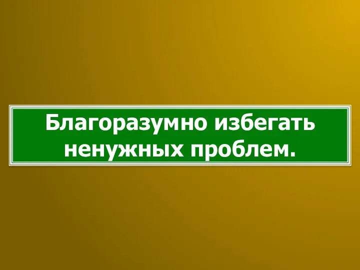 Благоразумно избегать ненужных проблем.