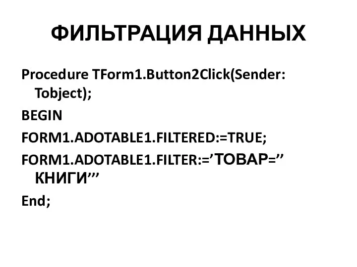 ФИЛЬТРАЦИЯ ДАННЫХ Procedure TForm1.Button2Click(Sender: Tobject); BEGIN FORM1.ADOTABLE1.FILTERED:=TRUE; FORM1.ADOTABLE1.FILTER:=’ТОВАР=’’КНИГИ’’’ End;