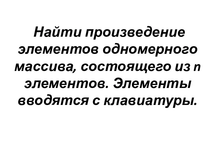 Найти произведение элементов одномерного массива, состоящего из n элементов. Элементы вводятся с клавиатуры.